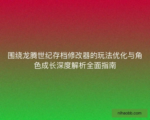 围绕龙腾世纪存档修改器的玩法优化与角色成长深度解析全面指南