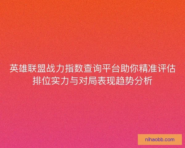 英雄联盟战力指数查询平台助你精准评估排位实力与对局表现趋势分析