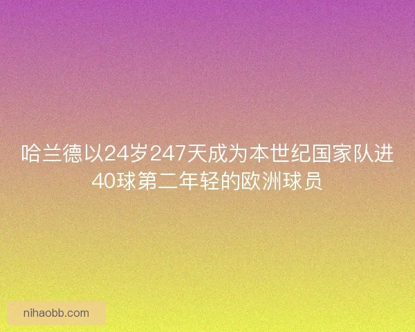 哈兰德以24岁247天成为本世纪国家队进40球第二年轻的欧洲球员
