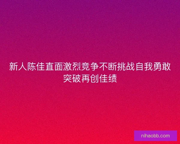 新人陈佳直面激烈竞争不断挑战自我勇敢突破再创佳绩
