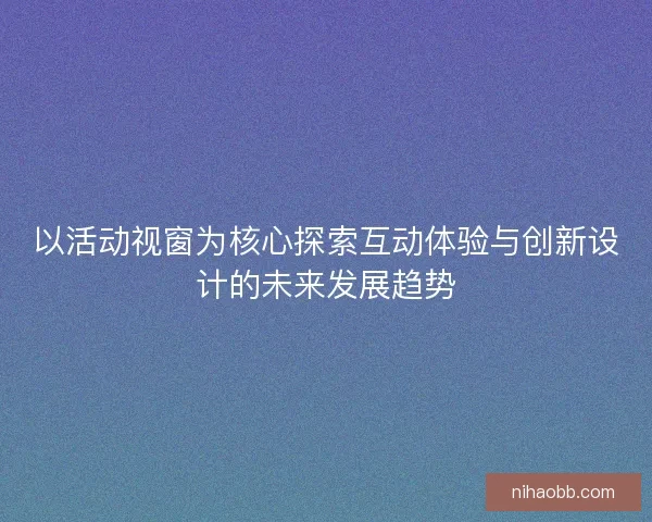 以活动视窗为核心探索互动体验与创新设计的未来发展趋势