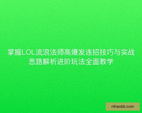 掌握LOL流浪法师高爆发连招技巧与实战思路解析进阶玩法全面教学