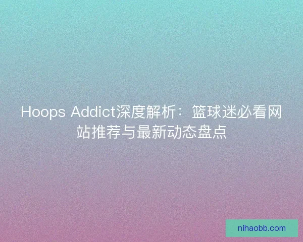 Hoops Addict深度解析：篮球迷必看网站推荐与最新动态盘点