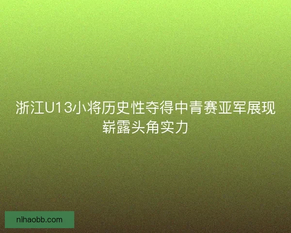 浙江U13小将历史性夺得中青赛亚军展现崭露头角实力
