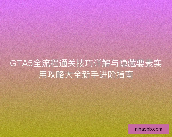 GTA5全流程通关技巧详解与隐藏要素实用攻略大全新手进阶指南