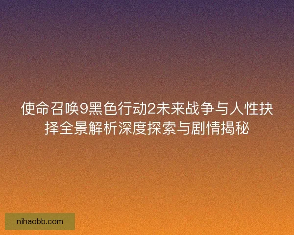 使命召唤9黑色行动2未来战争与人性抉择全景解析深度探索与剧情揭秘