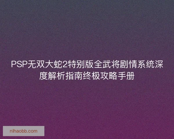 PSP无双大蛇2特别版全武将剧情系统深度解析指南终极攻略手册