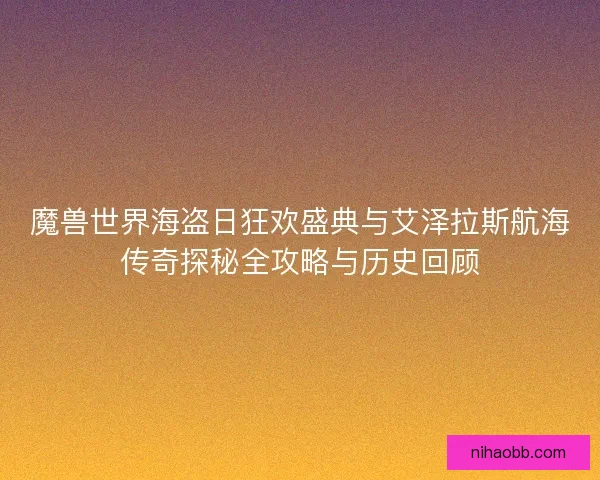魔兽世界海盗日狂欢盛典与艾泽拉斯航海传奇探秘全攻略与历史回顾