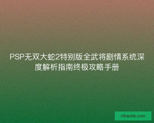 PSP无双大蛇2特别版全武将剧情系统深度解析指南终极攻略手册