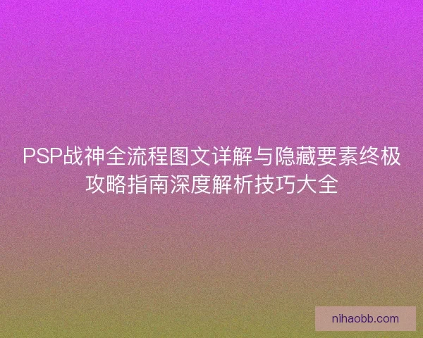 PSP战神全流程图文详解与隐藏要素终极攻略指南深度解析技巧大全